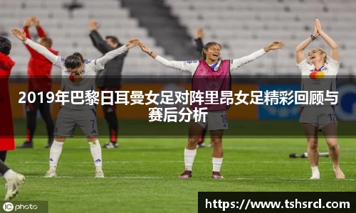 2019年巴黎日耳曼女足对阵里昂女足精彩回顾与赛后分析