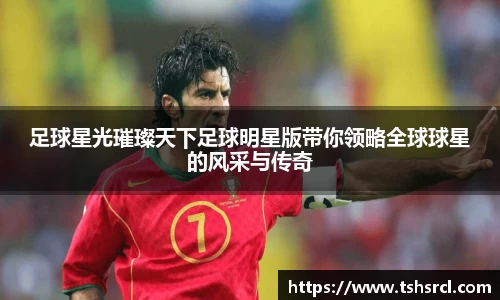 足球星光璀璨天下足球明星版带你领略全球球星的风采与传奇