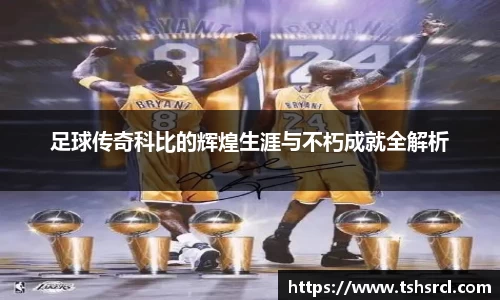 足球传奇科比的辉煌生涯与不朽成就全解析