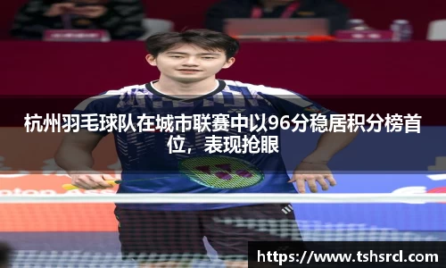 杭州羽毛球队在城市联赛中以96分稳居积分榜首位，表现抢眼