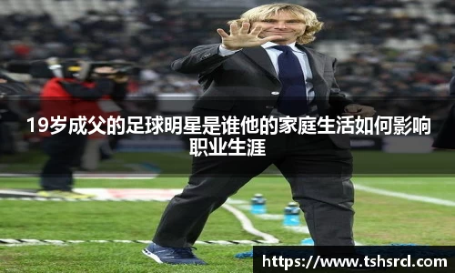 19岁成父的足球明星是谁他的家庭生活如何影响职业生涯