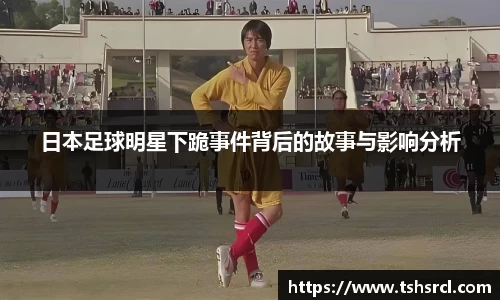日本足球明星下跪事件背后的故事与影响分析