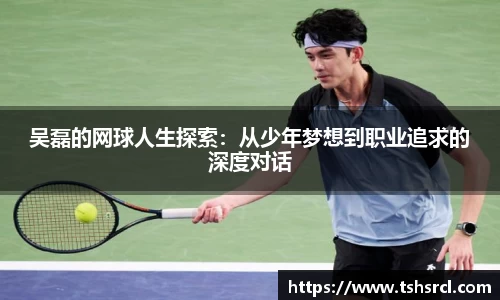 吴磊的网球人生探索：从少年梦想到职业追求的深度对话
