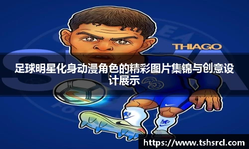 足球明星化身动漫角色的精彩图片集锦与创意设计展示