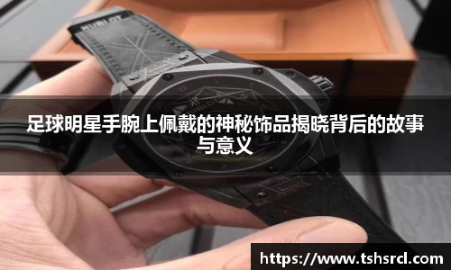 足球明星手腕上佩戴的神秘饰品揭晓背后的故事与意义